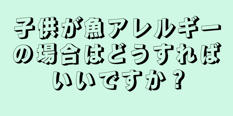 子供が魚アレルギーの場合はどうすればいいですか？