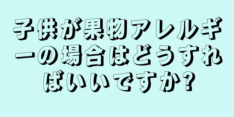 子供が果物アレルギーの場合はどうすればいいですか?