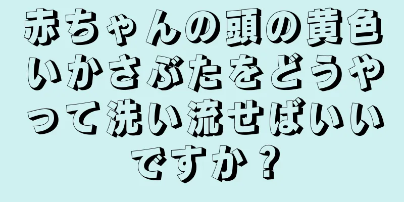 赤ちゃんの頭の黄色いかさぶたをどうやって洗い流せばいいですか？