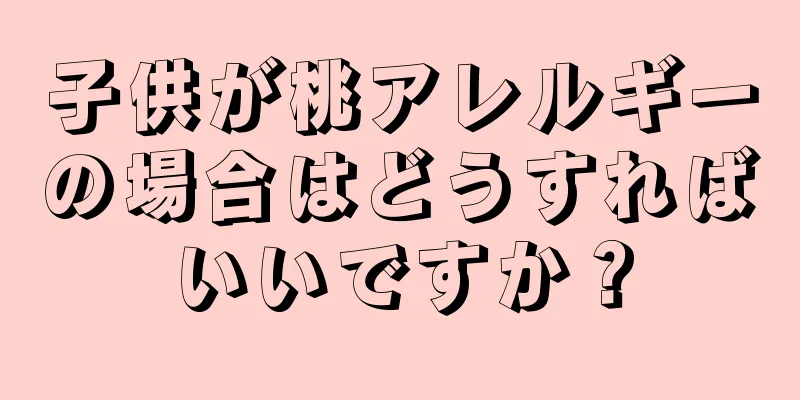 子供が桃アレルギーの場合はどうすればいいですか？