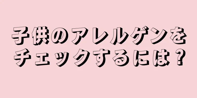 子供のアレルゲンをチェックするには？