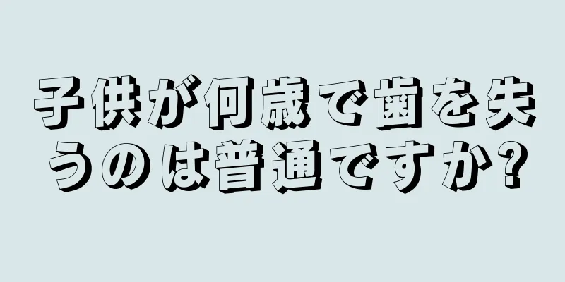 子供が何歳で歯を失うのは普通ですか?