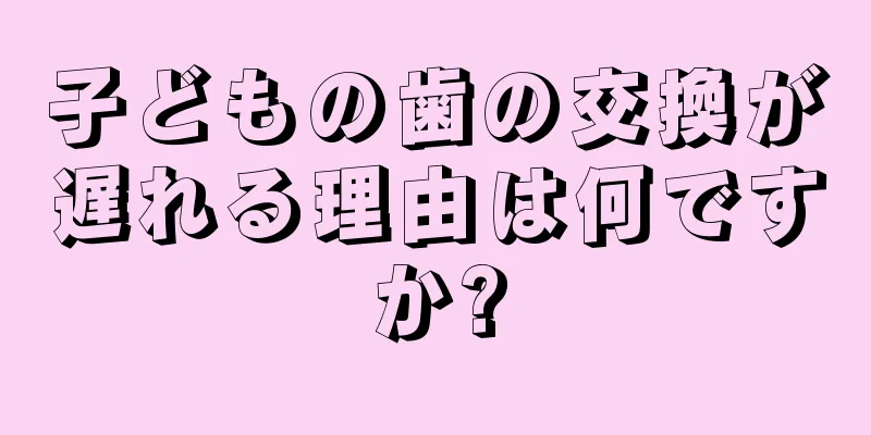 子どもの歯の交換が遅れる理由は何ですか?