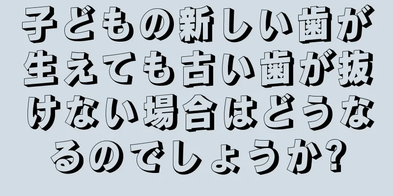 子どもの新しい歯が生えても古い歯が抜けない場合はどうなるのでしょうか?