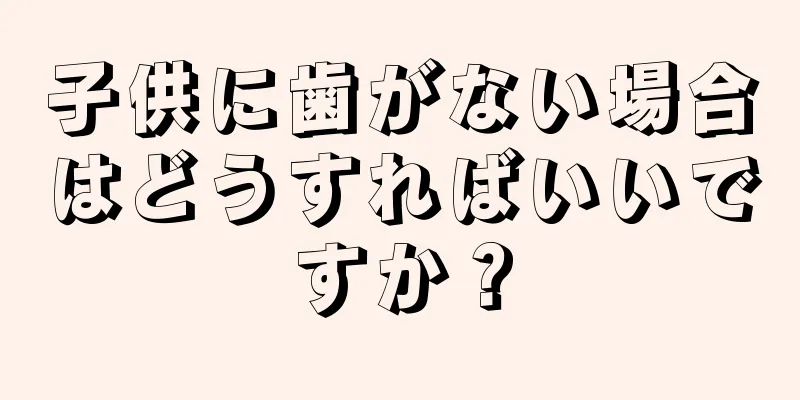 子供に歯がない場合はどうすればいいですか？