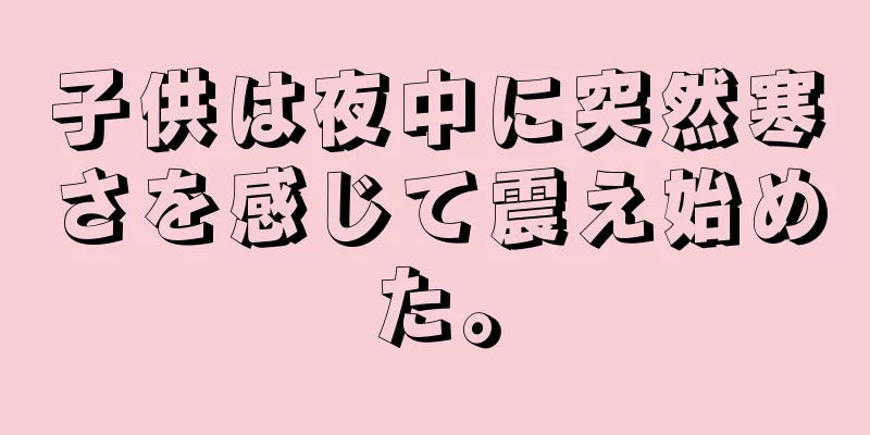 子供は夜中に突然寒さを感じて震え始めた。