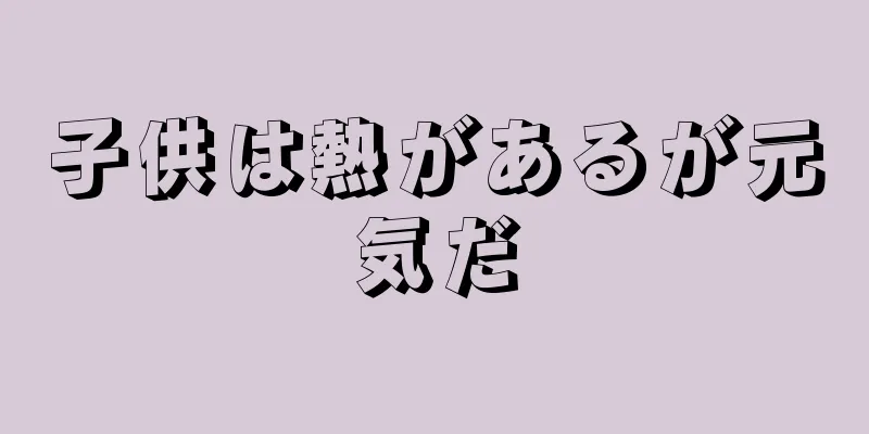 子供は熱があるが元気だ