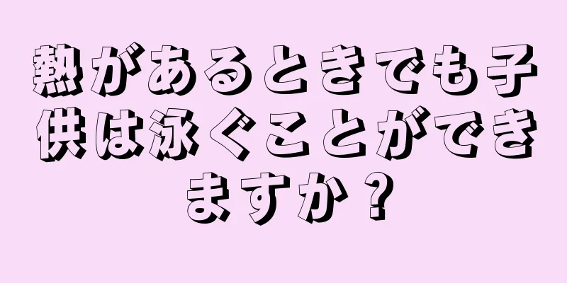 熱があるときでも子供は泳ぐことができますか？