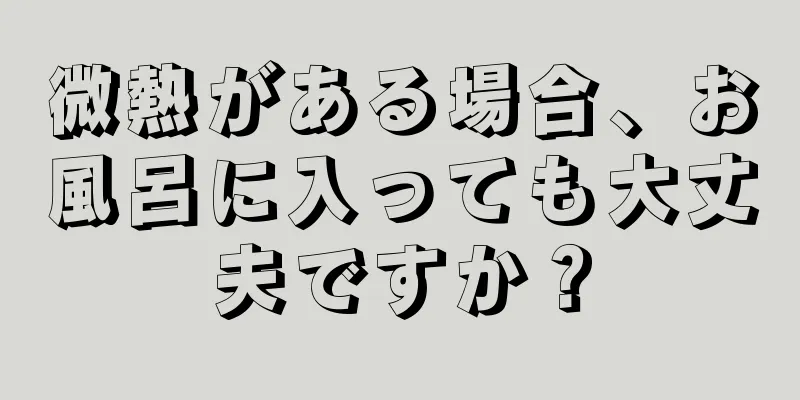 微熱がある場合、お風呂に入っても大丈夫ですか？