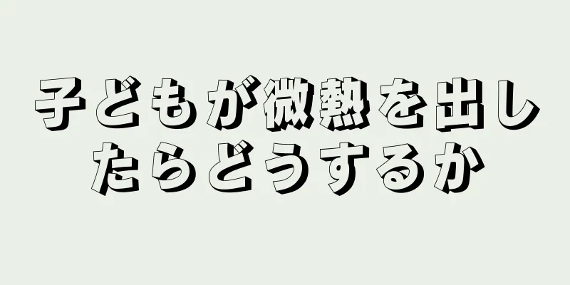 子どもが微熱を出したらどうするか