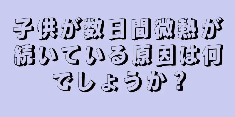 子供が数日間微熱が続いている原因は何でしょうか？