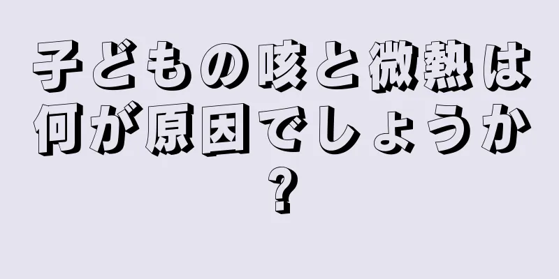 子どもの咳と微熱は何が原因でしょうか?