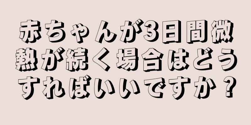 赤ちゃんが3日間微熱が続く場合はどうすればいいですか？