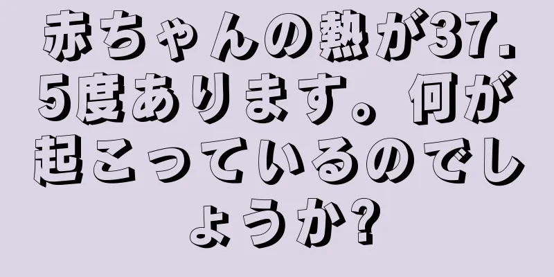 赤ちゃんの熱が37.5度あります。何が起こっているのでしょうか?