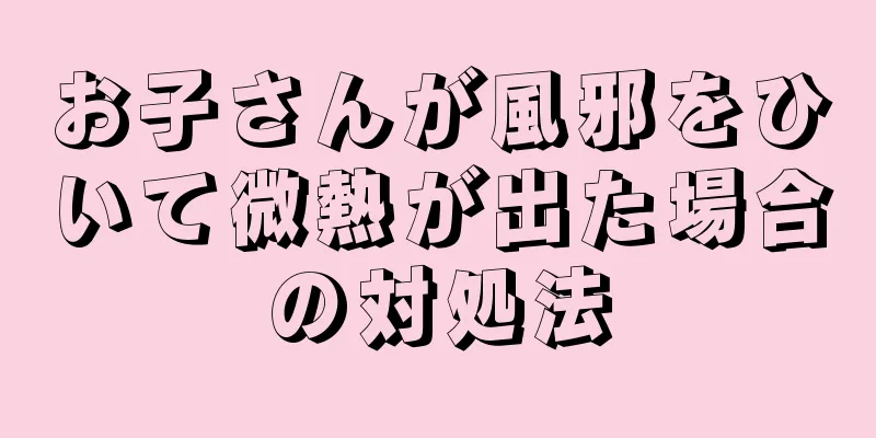 お子さんが風邪をひいて微熱が出た場合の対処法