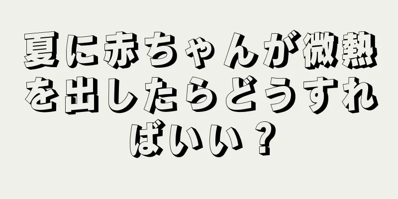 夏に赤ちゃんが微熱を出したらどうすればいい？