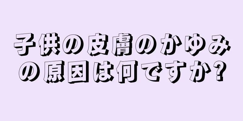 子供の皮膚のかゆみの原因は何ですか?