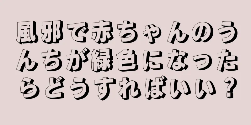 風邪で赤ちゃんのうんちが緑色になったらどうすればいい？