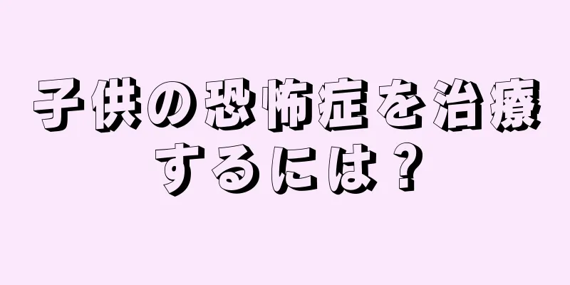 子供の恐怖症を治療するには？