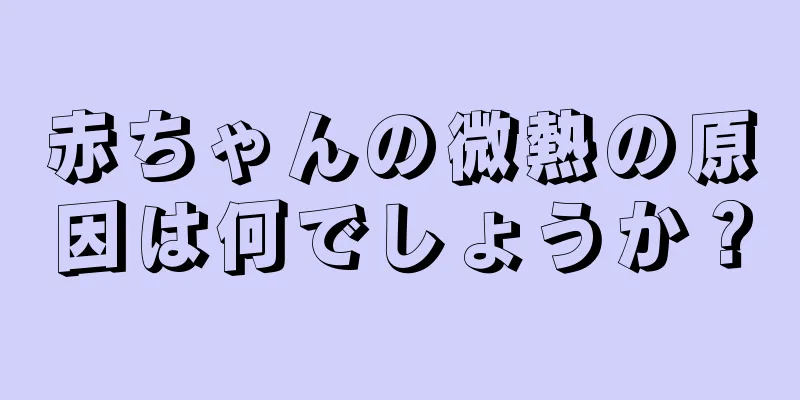 赤ちゃんの微熱の原因は何でしょうか？