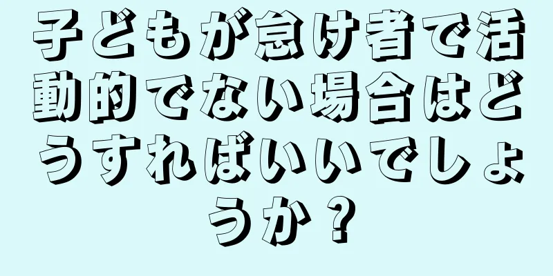 子どもが怠け者で活動的でない場合はどうすればいいでしょうか？