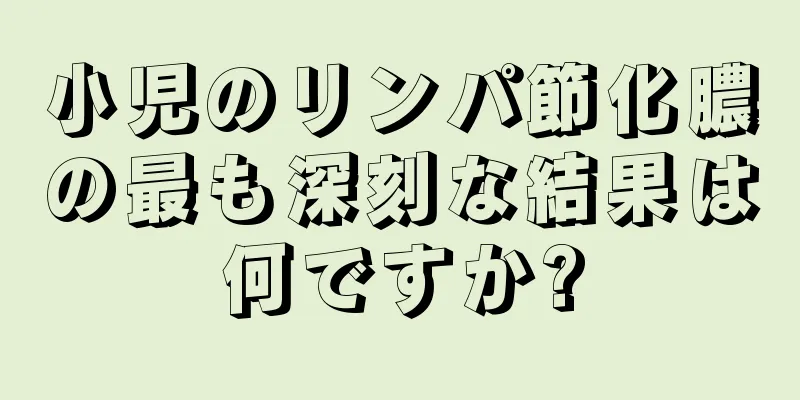小児のリンパ節化膿の最も深刻な結果は何ですか?