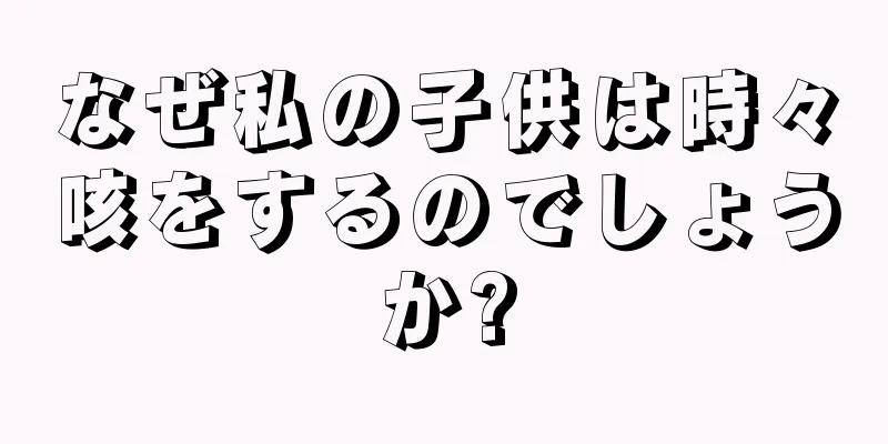 なぜ私の子供は時々咳をするのでしょうか?