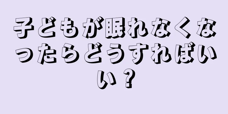 子どもが眠れなくなったらどうすればいい？