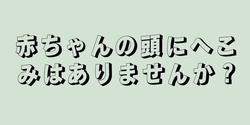 赤ちゃんの頭にへこみはありませんか？