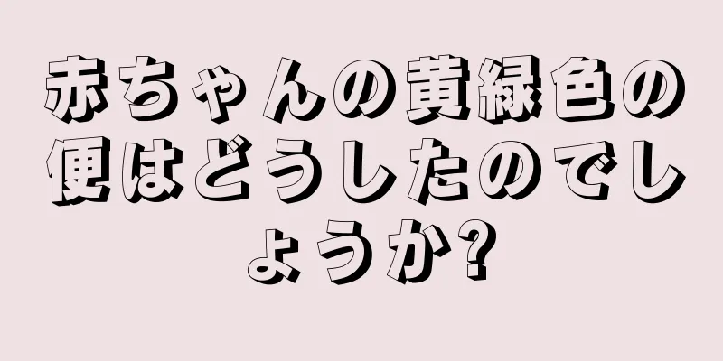 赤ちゃんの黄緑色の便はどうしたのでしょうか?