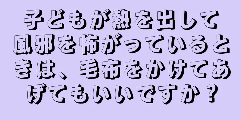 子どもが熱を出して風邪を怖がっているときは、毛布をかけてあげてもいいですか？