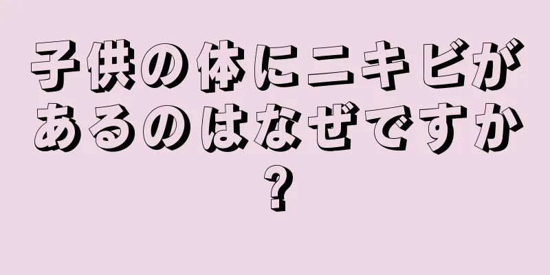 子供の体にニキビがあるのはなぜですか?