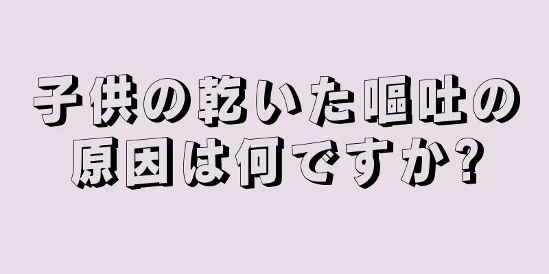 子供の乾いた嘔吐の原因は何ですか?