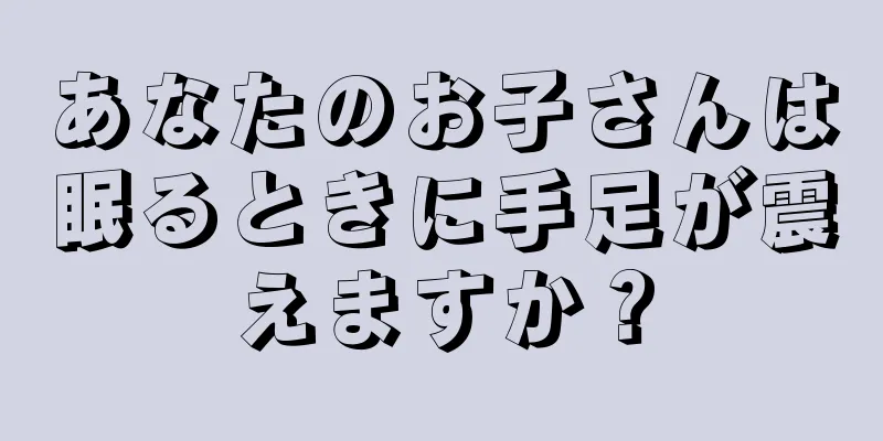 あなたのお子さんは眠るときに手足が震えますか？
