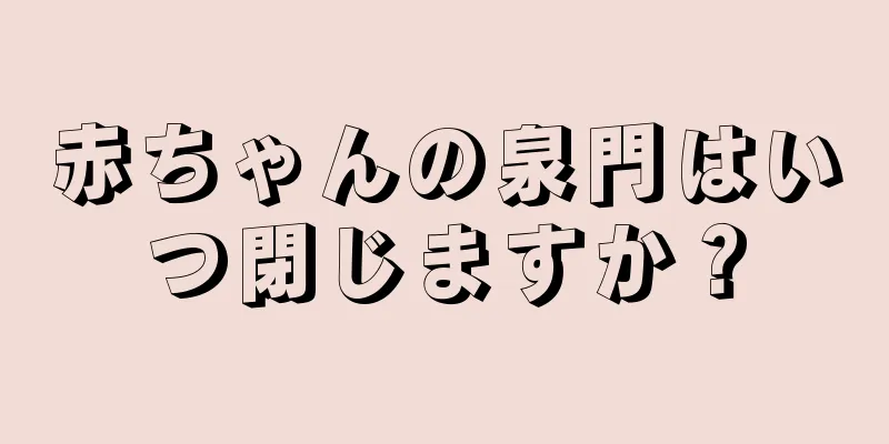 赤ちゃんの泉門はいつ閉じますか？