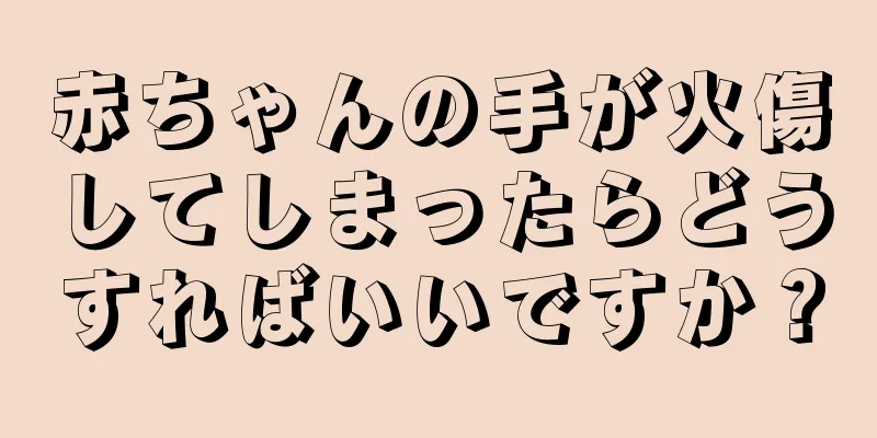 赤ちゃんの手が火傷してしまったらどうすればいいですか？