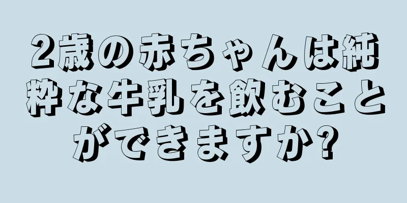 2歳の赤ちゃんは純粋な牛乳を飲むことができますか?