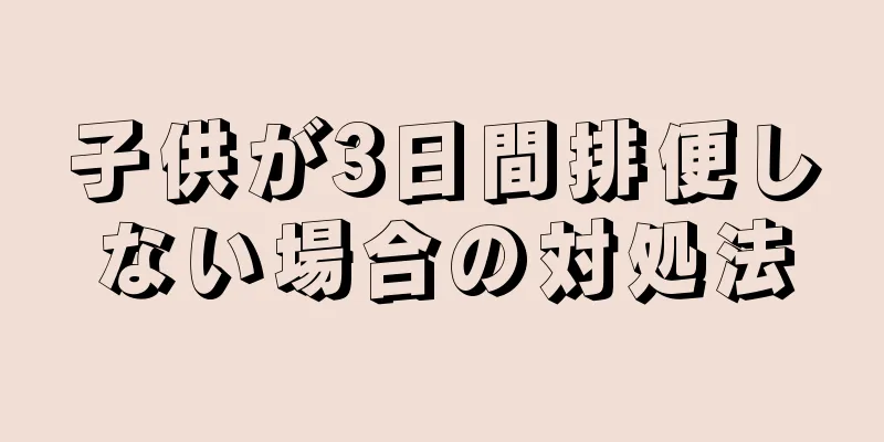子供が3日間排便しない場合の対処法
