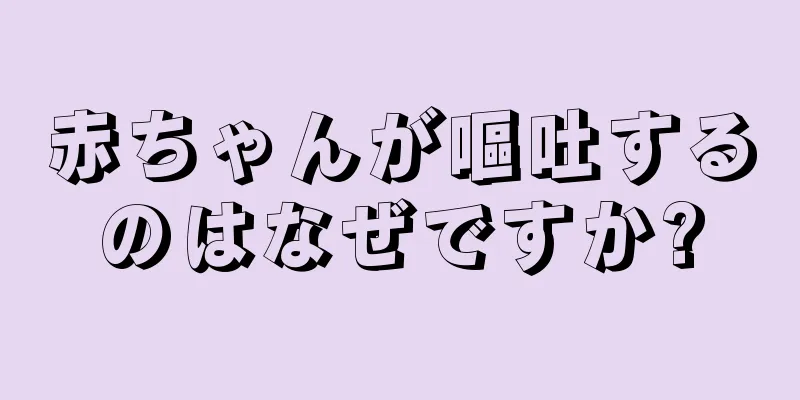 赤ちゃんが嘔吐するのはなぜですか?