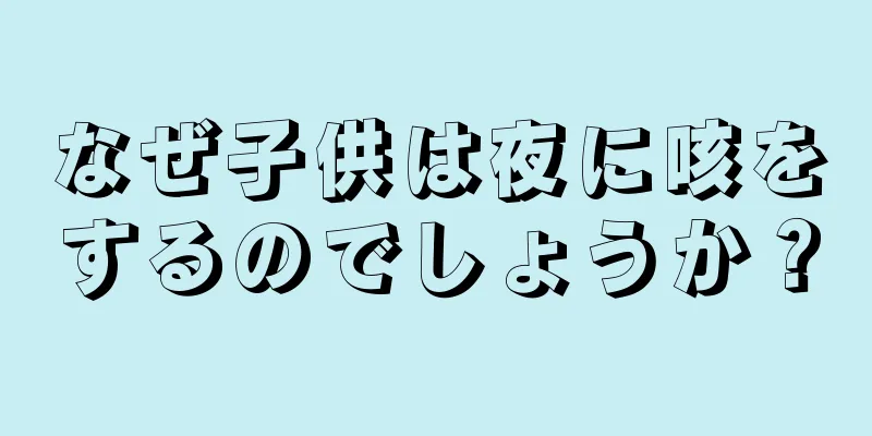なぜ子供は夜に咳をするのでしょうか？