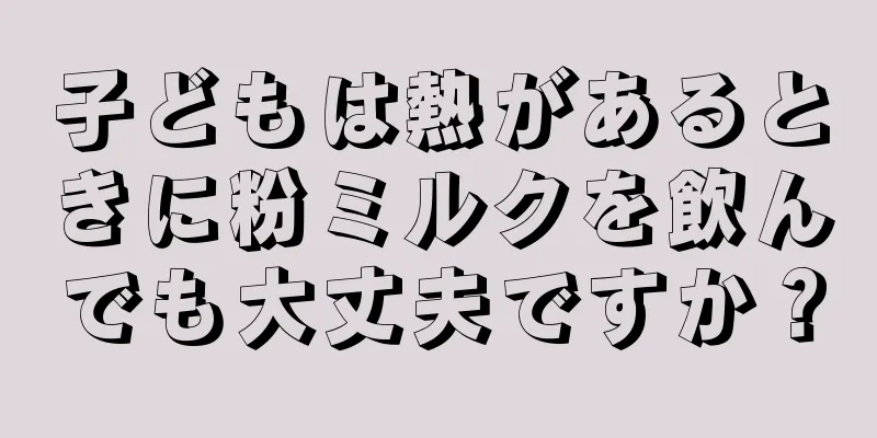 子どもは熱があるときに粉ミルクを飲んでも大丈夫ですか？