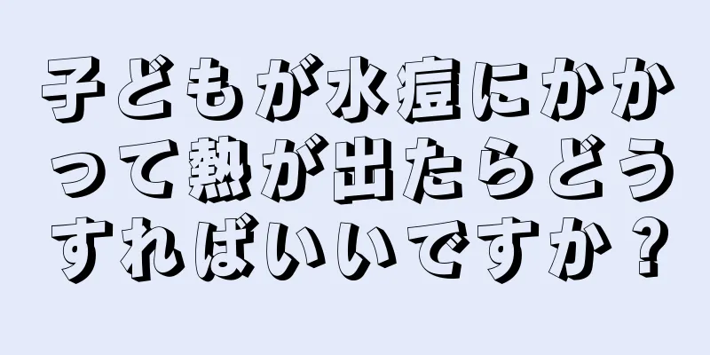 子どもが水痘にかかって熱が出たらどうすればいいですか？