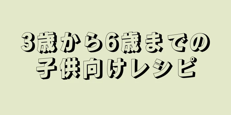 3歳から6歳までの子供向けレシピ