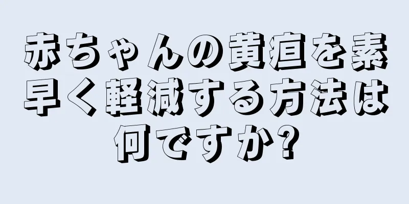 赤ちゃんの黄疸を素早く軽減する方法は何ですか?