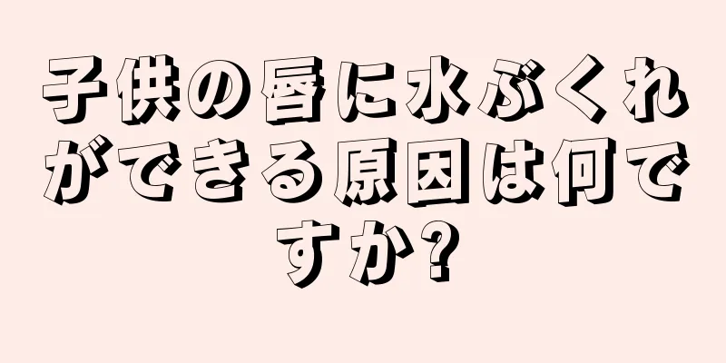 子供の唇に水ぶくれができる原因は何ですか?