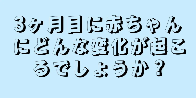 3ヶ月目に赤ちゃんにどんな変化が起こるでしょうか？
