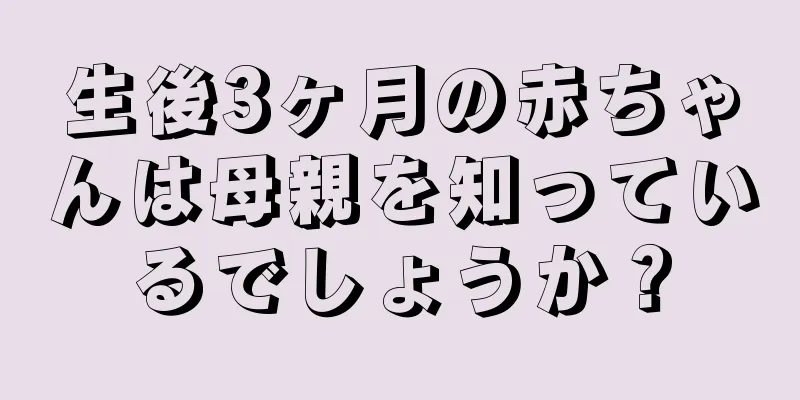 生後3ヶ月の赤ちゃんは母親を知っているでしょうか？