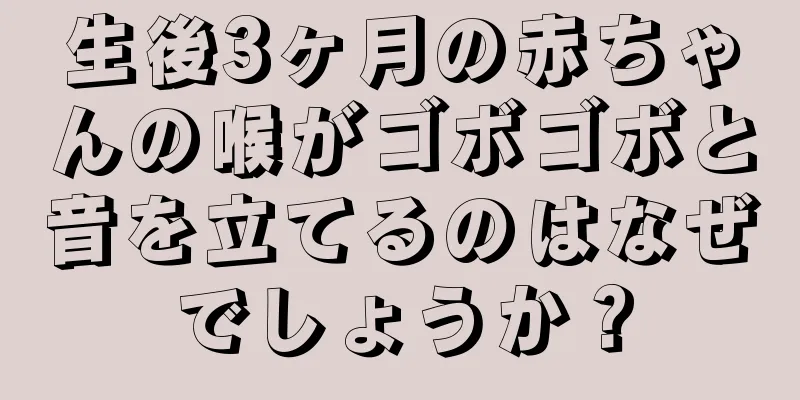 生後3ヶ月の赤ちゃんの喉がゴボゴボと音を立てるのはなぜでしょうか？