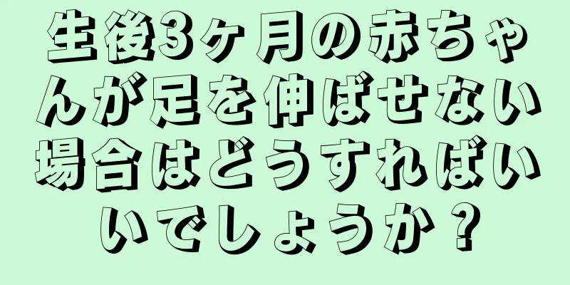 生後3ヶ月の赤ちゃんが足を伸ばせない場合はどうすればいいでしょうか？