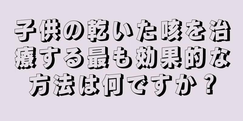 子供の乾いた咳を治療する最も効果的な方法は何ですか？